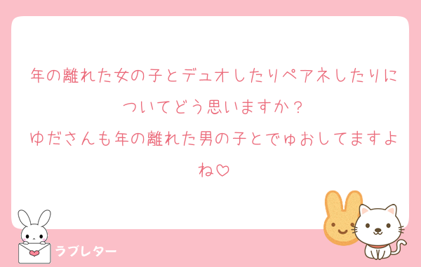 年の離れた女の子とデュオしたりペアネしたりについてどう思いますか？
ゆださんも年の離れた男の子とでゅおしてますよね