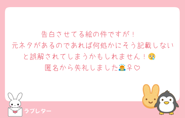 告白させてる絵の件ですが！
元ネタがあるのであれば何処かにそう記載しないと誤解されてしまうかもしれません！😢
匿名から失礼しました🙇‍♀️