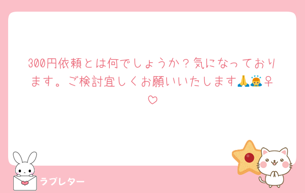 300円依頼とは何でしょうか？気になっております。ご検討宜しくお願いいたします🙏🙇‍♀️