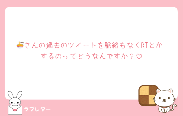 🍜さんの過去のツイートを脈絡もなくRTとか♡するのってどうなんですか？