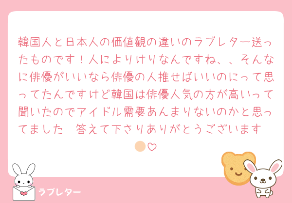 韓国人と日本人の価値観の違いのラブレター送ったものです！人によりけりなんですね、、そんなに俳優がいいなら俳優の人推せばいいのにって思ってたんですけど韓国は俳優人気の方が高いって聞いたのでアイドル需要あんまりないのかと思ってました🥲答えて下さりありがとうございます🫶🏻
