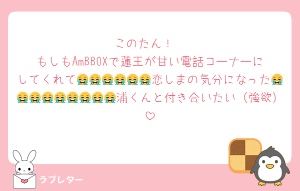 このたん！
もしもAmBBOXで蓮王が甘い電話コーナーにしてくれて😭😭😭😭😭😭恋しまの気分になった😭😭😭😭😭😭😭😭😭浦くんと付き合いたい（強欲）