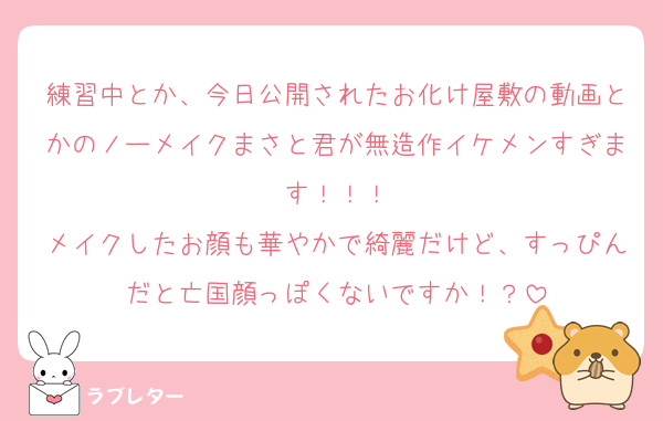 練習中とか、今日公開されたお化け屋敷の動画とかのノーメイクまさと君が無造作イケメンすぎます！！！
メイクしたお顔も華やかで綺麗だけど、すっぴんだと亡国顔っぽくないですか！？