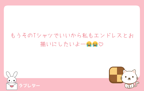 もうそのTシャツでいいから私もエンドレスとお揃いにしたいよー😭😭