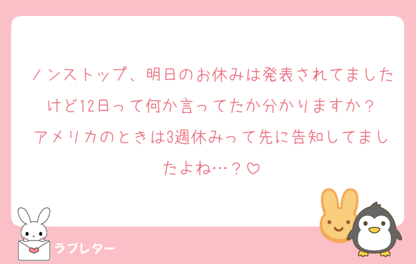 ノンストップ、明日のお休みは発表されてましたけど12日って何か言ってたか分かりますか？
アメリカのときは3週休みって先に告知してましたよね…？