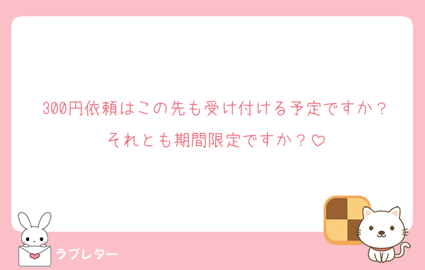 300円依頼はこの先も受け付ける予定ですか？それとも期間限定ですか？