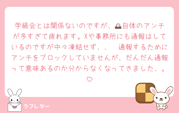 学級会とは関係ないのですが、🕰️自体のアンチが多すぎて疲れます。Xや事務所にも通報はしているのですが中々凍結せず、、🥲通報するためにアンチをブロックしていませんが、だんだん通報って意味あるのか分からなくなってきました、。