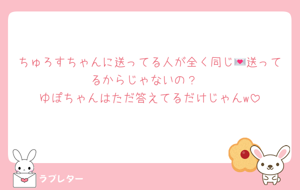 ちゅろすちゃんに送ってる人が全く同じ💌送ってるからじゃないの？
ゆぽちゃんはただ答えてるだけじゃんw