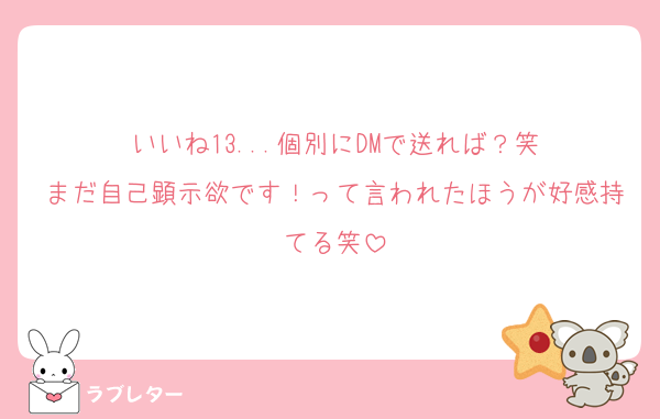 いいね13...個別にDMで送れば？笑
まだ自己顕示欲です！って言われたほうが好感持てる笑