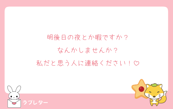 明後日の夜とか暇ですか？
なんかしませんか？
私だと思う人に連絡ください！