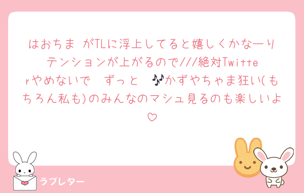 はおちま♡がTLに浮上してると嬉しくかなーりテンションが上がるので///絶対Twitterやめないで〜ずっと〜🎶かずやちゃま狂い(もちろん私も)のみんなのマシュ見るのも楽しいよ