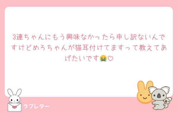 3連ちゃんにもう興味なかったら申し訳ないんですけどめろちゃんが猫耳付けてますって教えてあげたいです😭