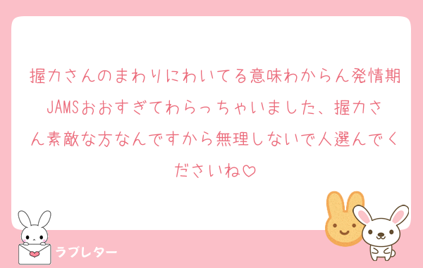 握力さんのまわりにわいてる意味わからん発情期JAMSおおすぎてわらっちゃいました、握力さん素敵な方なんですから無理しないで人選んでくださいね