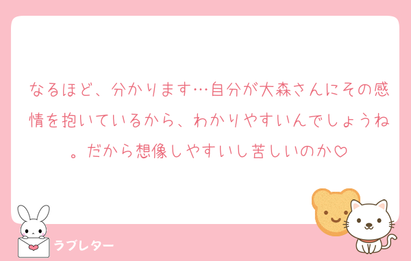 なるほど、分かります…自分が大森さんにその感情を抱いているから、わかりやすいんでしょうね。だから想像しやすいし苦しいのか
