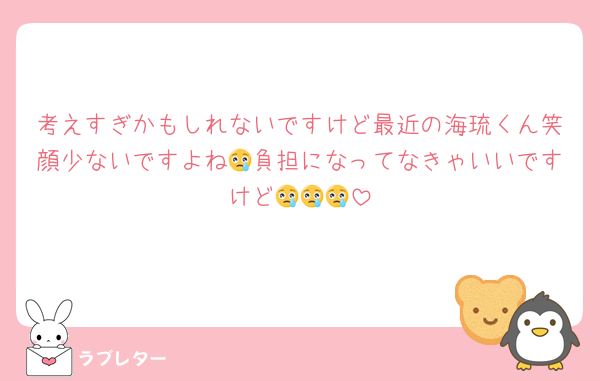 考えすぎかもしれないですけど最近の海琉くん笑顔少ないですよね😢負担になってなきゃいいですけど😢😢😢
