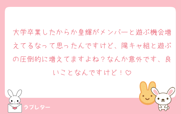 大学卒業したからか皇輝がメンバーと遊ぶ機会増えてるなって思ったんですけど、陽キャ組と遊ぶの圧倒的に増えてますよね？なんか意外です、良いことなんですけど！