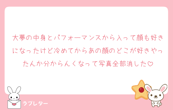 大夢の中身とパフォーマンスから入って顔も好きになったけど冷めてからあの顔のどこが好きやったんか分からんくなって写真全部消した