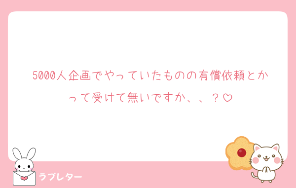 5000人企画でやっていたものの有償依頼とかって受けて無いですか、、？