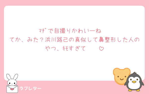 ﾏﾁﾞで自撮りかわいーね♥️
てか、みた？浜川路己の真似して鼻整形した人のやつ、ｷﾓすぎて🤮🤮