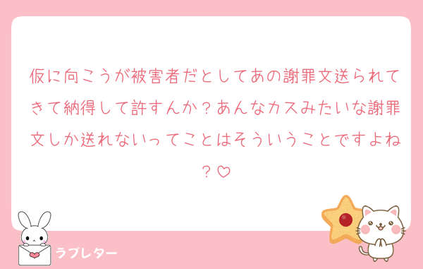 仮に向こうが被害者だとしてあの謝罪文送られてきて納得して許すんか？あんなカスみたいな謝罪文しか送れないってことはそういうことですよね？