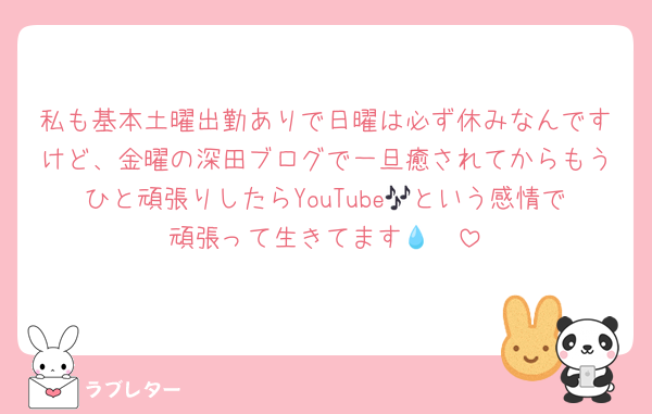 私も基本土曜出勤ありで日曜は必ず休みなんですけど、金曜の深田ブログで一旦癒されてからもうひと頑張りしたらYouTube🎶という感情で頑張って生きてます🥲💧