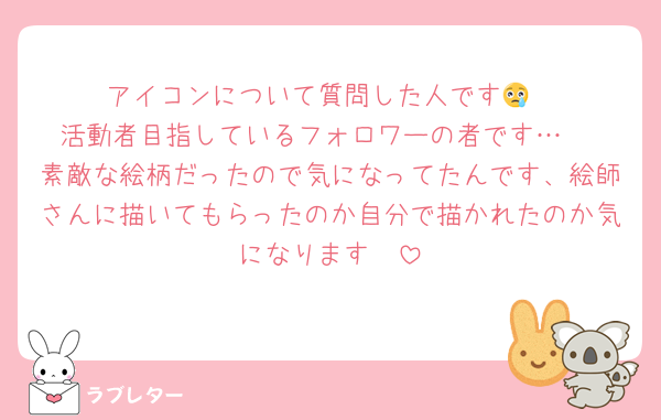 アイコンについて質問した人です😢
活動者目指しているフォロワーの者です…‼️
素敵な絵柄だったので気になってたんです、絵師さんに描いてもらったのか自分で描かれたのか気になります🥺