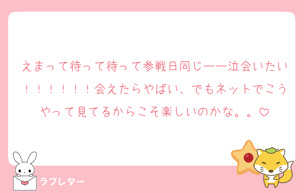 えまって待って待って参戦日同じーー泣会いたい！！！！！！会えたらやばい、でもネットでこうやって見てるからこそ楽しいのかな。。