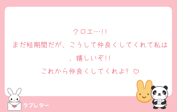 クロエ…!!
まだ短期間だが、こうして仲良くしてくれて私は、嬉しいぞ!!
これから仲良くしてくれよ✨️