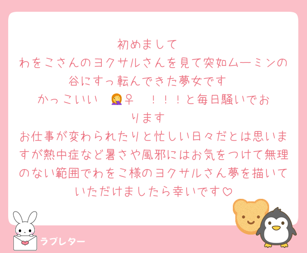 初めまして
わをこさんのヨクサルさんを見て突如ムーミンの谷にすっ転んできた夢女です
かっこいい〜🤦‍♀️❤️！！！と毎日騒いでおります
お仕事が変わられたりと忙しい日々だとは思いますが熱中症など暑さや風邪にはお気をつけて無理のない範囲でわをこ様のヨクサルさん夢を描いていただけましたら幸いです