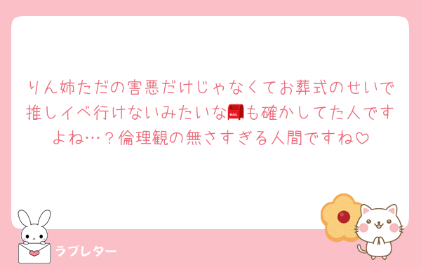 りん姉ただの害悪だけじゃなくてお葬式のせいで推しイベ行けないみたいな📮も確かしてた人ですよね…？倫理観の無さすぎる人間ですね