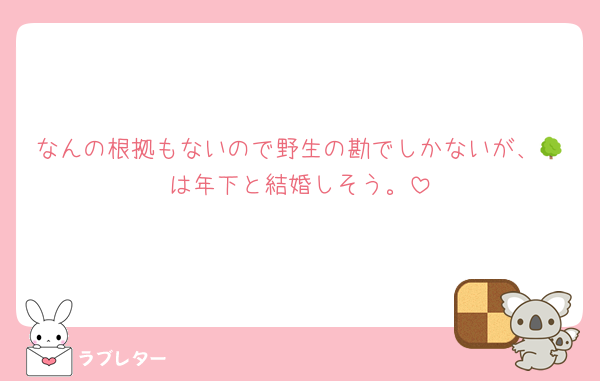 なんの根拠もないので野生の勘でしかないが、🌳は年下と結婚しそう。