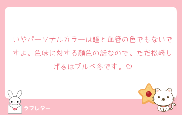 いやパーソナルカラーは瞳と血管の色でもないですよ。色味に対する顔色の話なので。ただ松崎しげるはブルベ冬です。