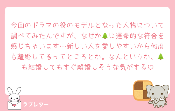 今回のドラマの役のモデルとなった人物について調べてみたんですが、なぜか🌲に運命的な符合を感じちゃいます…新しい人を愛しやすいから何度も離婚してるってところとか。なんというか、🌲も結婚してもすぐ離婚しそうな気がする