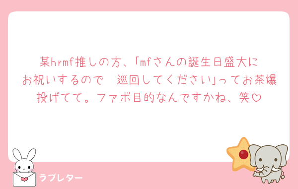 某hrmf推しの方、｢mfさんの誕生日盛大にお祝いするので𝕏巡回してください｣ってお茶爆投げてて。ファボ目的なんですかね、笑