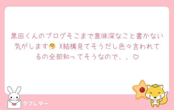 黒田くんのブログそこまで意味深なこと書かない気がします🤔 X結構見てそうだし色々言われてるの全部知ってそうなので、、