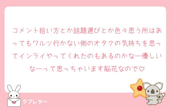 コメント拾い方とか話題選びとか色々思う所はあってもワルツ行かない側のオタクの気持ちを思ってインライやってくれたのもあるのかなー優しいなーって思っちゃいます脳花なので
