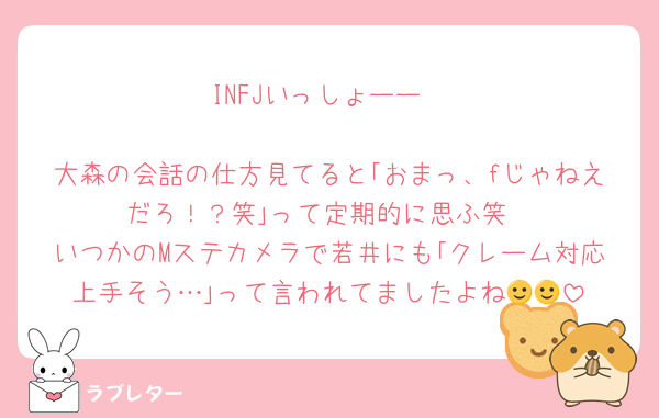 INFJいっしょーー

大森の会話の仕方見てると｢おまっ、fじゃねえだろ！？笑｣って定期的に思ふ笑
いつかのMステカメラで若井にも｢クレーム対応上手そう…｣って言われてましたよね🙂🙂