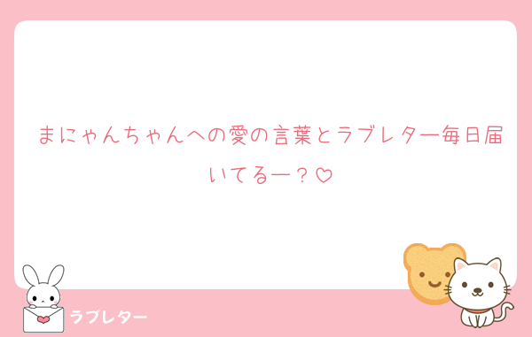 まにゃんちゃんへの愛の言葉とラブレター毎日届いてるー？