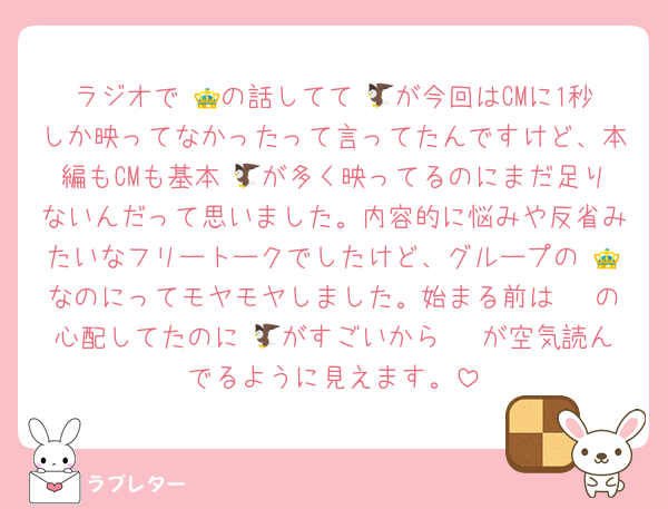 ラジオで 👑の話してて 🦅が今回はCMに1秒しか映ってなかったって言ってたんですけど、本編もCMも基本 🦅が多く映ってるのにまだ足りないんだって思いました。内容的に悩みや反省みたいなフリートークでしたけど、グループの 👑なのにってモヤモヤしました。始まる前は 🦓の心配してたのに 🦅がすごいから 🦓が空気読んでるように見えます。