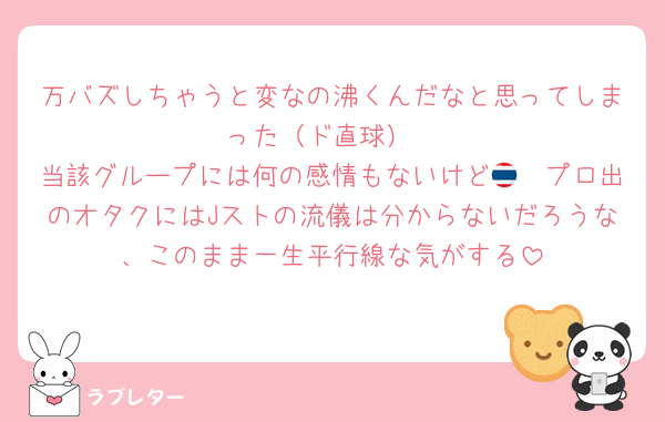 万バズしちゃうと変なの沸くんだなと思ってしまった（ド直球）
当該グループには何の感情もないけど🇹🇭プロ出のオタクにはJストの流儀は分からないだろうな、このまま一生平行線な気がする