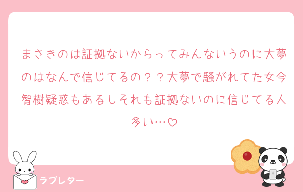 まさきのは証拠ないからってみんないうのに大夢のはなんで信じてるの？？大夢で騒がれてた女今智樹疑惑もあるしそれも証拠ないのに信じてる人多い…