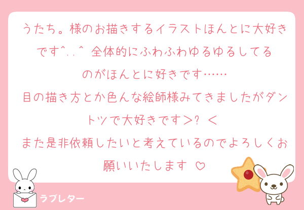 うたち。様のお描きするイラストほんとに大好きです^..^♡全体的にふわふわゆるゆるしてるのがほんとに好きです……
目の描き方とか色んな絵師様みてきましたがダントツで大好きです＞ꇴ＜‼️
また是非依頼したいと考えているのでよろしくお願いいたします‼️