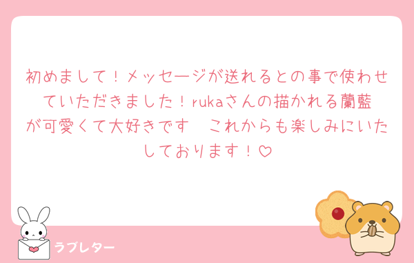 初めまして！メッセージが送れるとの事で使わせていただきました！rukaさんの描かれる蘭藍が可愛くて大好きです🫶これからも楽しみにいたしております！