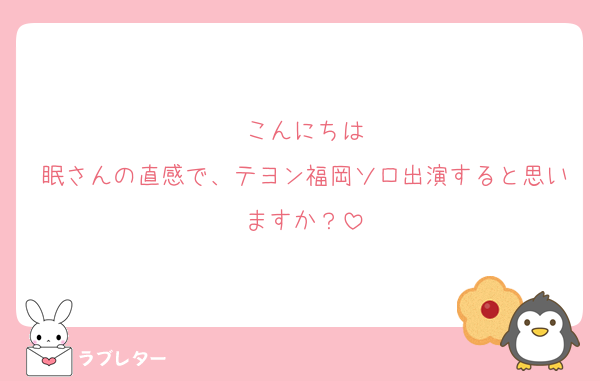 こんにちは
眠さんの直感で、テヨン福岡ソロ出演すると思いますか？
