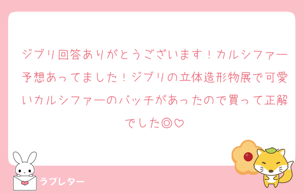 ジブリ回答ありがとうございます！カルシファー予想あってました！ジブリの立体造形物展で可愛いカルシファーのバッチがあったので買って正解でした◎