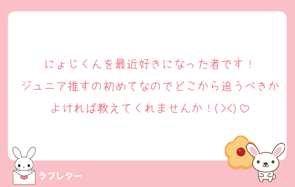 にょじくんを最近好きになった者です！
ジュニア推すの初めてなのでどこから追うべきかよければ教えてくれませんか！(><)