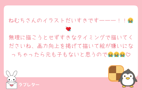 ねむちさんのイラストだいすきですーーー！！😭💘
無理に描こうとせずすきなタイミングで描いてくださいね、画力向上を掲げて描いて絵が嫌いになっちゃったら元も子もないと思うので😭😭😭