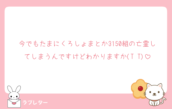 今でもたまにくろしょまとか3150組の亡霊してしまうんですけどわかりますか(T T)