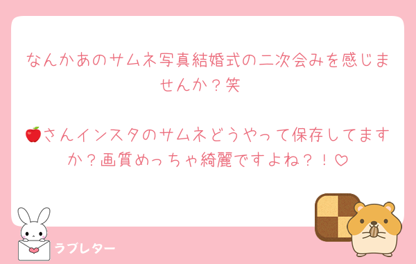なんかあのサムネ写真結婚式の二次会みを感じませんか？笑

🍎さんインスタのサムネどうやって保存してますか？画質めっちゃ綺麗ですよね？！
