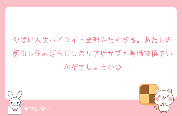 やばい人生ハイライト全部みたすぎる。あたしの顔出し住みばらだしのリア垢サブと等価交換でいかがでしょうか